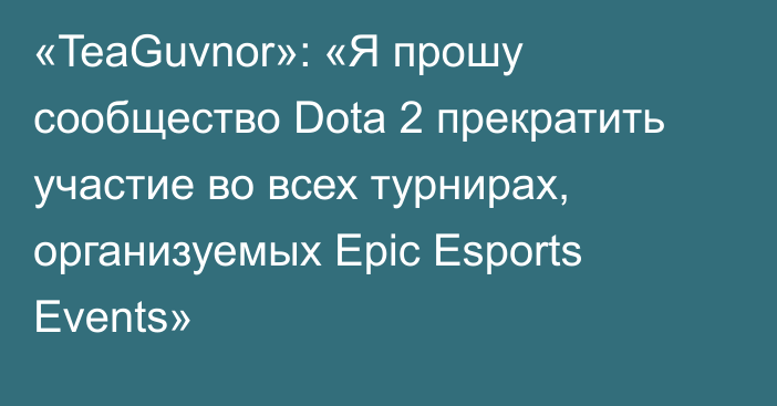 «TeaGuvnor»: «Я прошу сообщество Dota 2 прекратить участие во всех турнирах, организуемых Epic Esports Events»