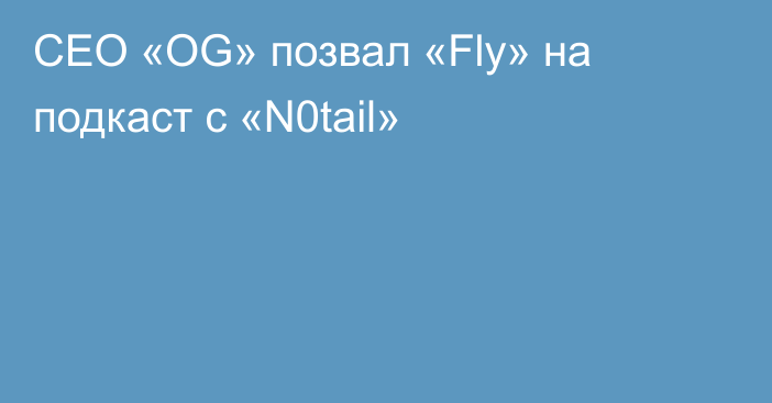 CEO «OG» позвал «Fly» на подкаст с «N0tail»