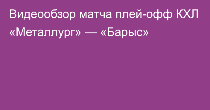 Видеообзор матча плей-офф КХЛ «Металлург» — «Барыс»