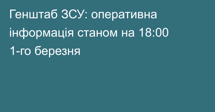 Генштаб ЗСУ: оперативна інформація станом на 18:00 1-го березня