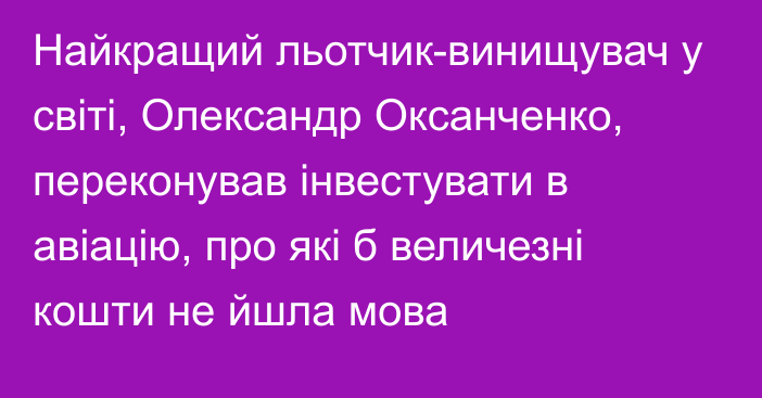 Найкращий льотчик-винищувач у світі, Олександр Оксанченко, переконував інвестувати в авіацію, про які б величезні кошти не йшла мова