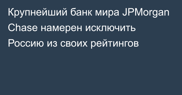 Крупнейший банк мира JPMorgan Chase намерен исключить Россию из своих рейтингов 