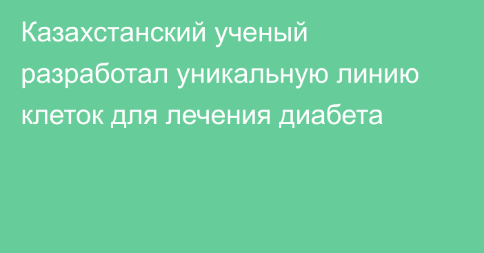 Казахстанский ученый разработал уникальную линию клеток для лечения диабета