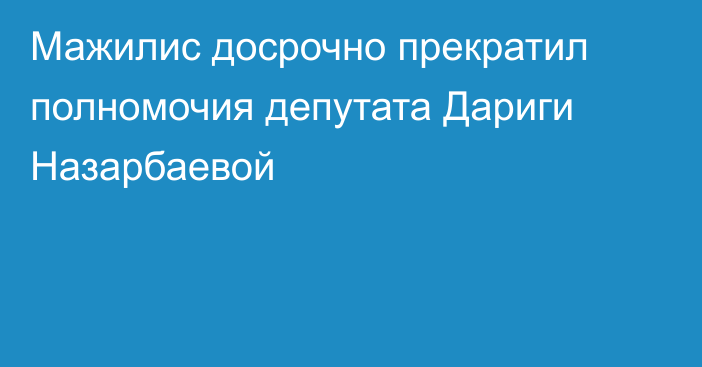 Мажилис досрочно прекратил полномочия депутата Дариги Назарбаевой