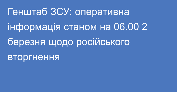 Генштаб ЗСУ: оперативна інформація станом на 06.00 2 березня щодо російського вторгнення