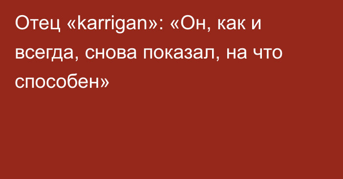 Отец «karrigan»: «Он, как и всегда, снова показал, на что способен»