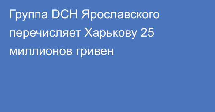 Группа DCH Ярославского перечисляет Харькову 25 миллионов гривен