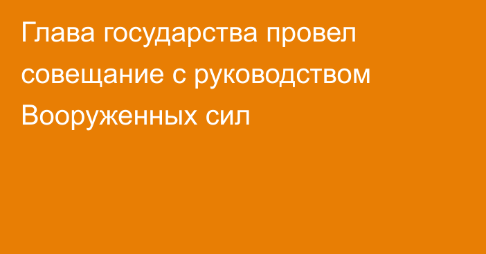 Глава государства провел совещание с руководством Вооруженных сил