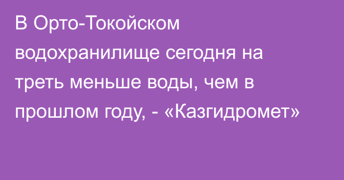 В Орто-Токойском водохранилище сегодня на треть меньше воды, чем в прошлом году, - «Казгидромет»