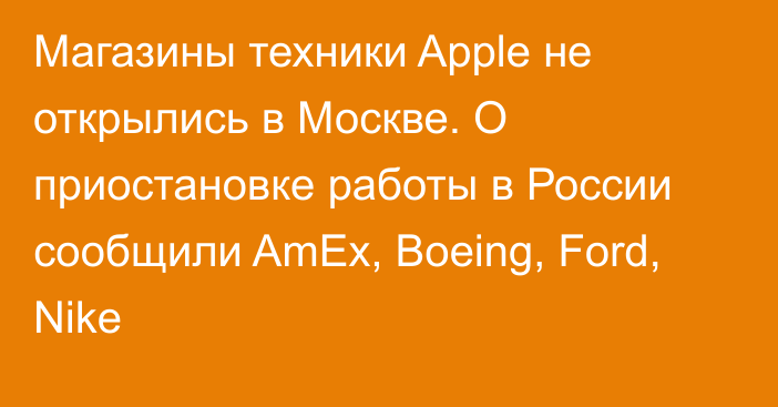 Магазины техники Apple не открылись в Москве. О приостановке работы в России сообщили AmEx, Boeing, Ford, Nike
