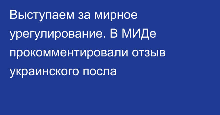 Выступаем за мирное урегулирование. В МИДе прокомментировали отзыв украинского посла