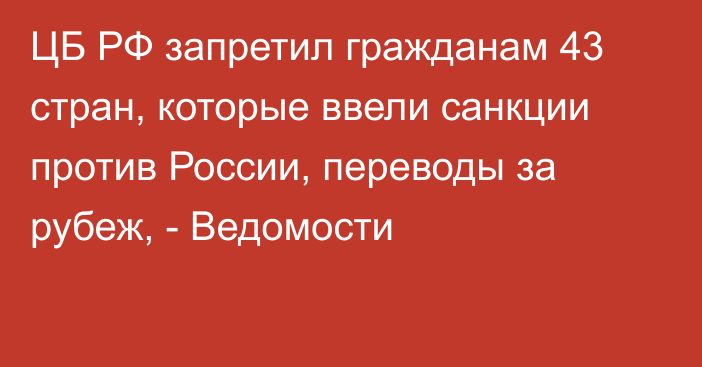 ЦБ РФ запретил гражданам 43 стран, которые ввели санкции против России, переводы за рубеж, - Ведомости