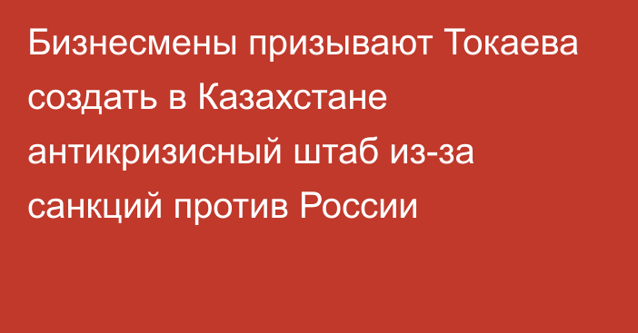 Бизнесмены призывают Токаева создать в Казахстане  антикризисный штаб из-за санкций против России