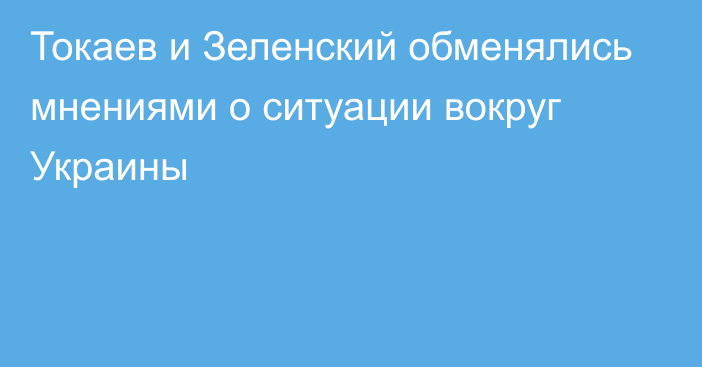 Токаев и Зеленский обменялись мнениями о ситуации вокруг Украины