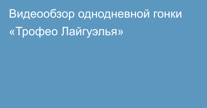 Видеообзор однодневной гонки «Трофео Лайгуэлья»