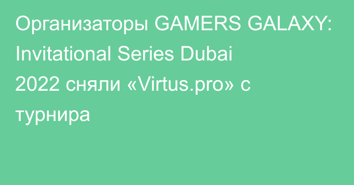Организаторы GAMERS GALAXY: Invitational Series Dubai 2022 сняли «Virtus.pro» с турнира