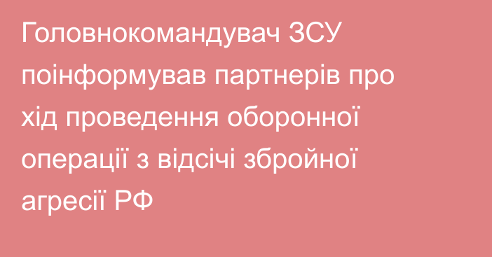 Головнокомандувач ЗСУ поінформував партнерів про хід проведення оборонної операції з відсічі збройної агресії РФ