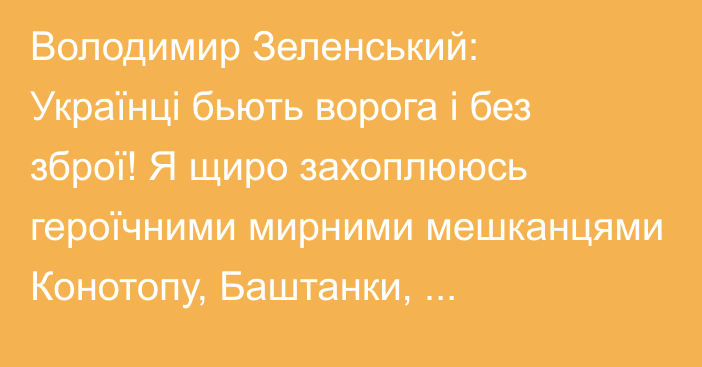 Володимир Зеленський: Українці бьють ворога і без зброї! Я щиро захоплююсь героїчними мирними мешканцями Конотопу, Баштанки, Енергодару, Мелітополя!