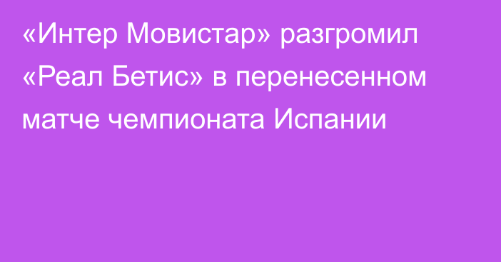 «Интер Мовистар» разгромил «Реал Бетис» в перенесенном матче чемпионата Испании