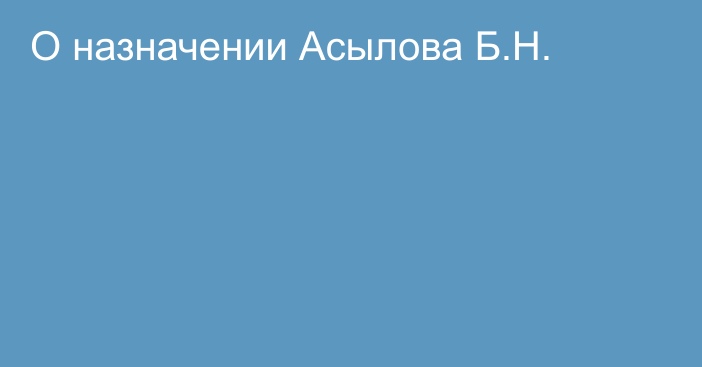 О назначении Асылова Б.Н.