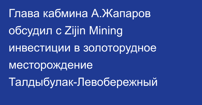 Глава кабмина А.Жапаров обсудил с Zijin Mining инвестиции в золоторудное месторождение Талдыбулак-Левобережный
