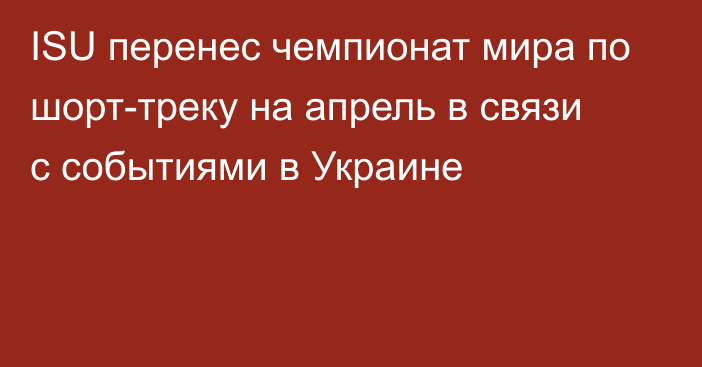 ISU перенес чемпионат мира по шорт-треку на апрель в связи с событиями в Украине