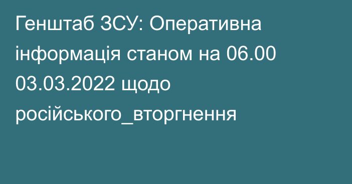 Генштаб ЗСУ: Оперативна інформація станом на 06.00 03.03.2022 щодо російського_вторгнення