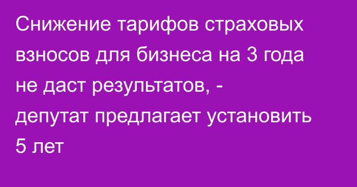 Снижение тарифов страховых взносов  для бизнеса на 3 года не даст результатов, - депутат предлагает установить 5 лет