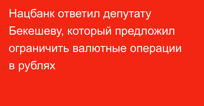 Нацбанк ответил депутату Бекешеву, который предложил ограничить валютные операции в рублях