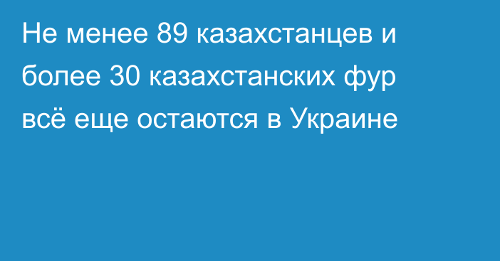 Не менее 89 казахстанцев и более 30 казахстанских фур всё еще остаются в Украине