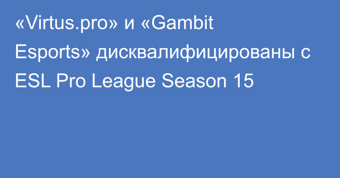 «Virtus.pro» и «Gambit Esports» дисквалифицированы с ESL Pro League Season 15