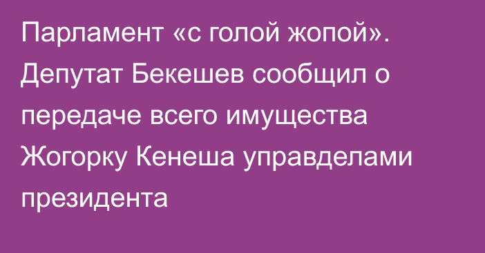 Парламент «с голой жопой». Депутат Бекешев сообщил о передаче всего имущества Жогорку Кенеша управделами президента