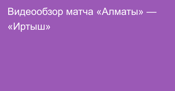 Видеообзор матча «Алматы» — «Иртыш»