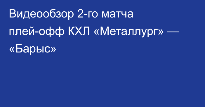 Видеообзор 2-го матча плей-офф КХЛ «Металлург» — «Барыс»