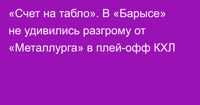 «Счет на табло». В «Барысе» не удивились разгрому от «Металлурга» в плей-офф КХЛ