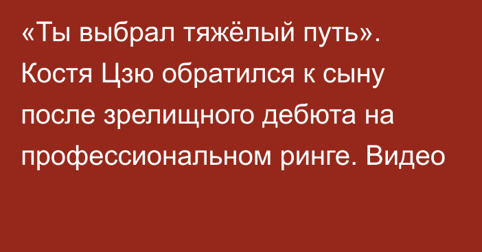 «Ты выбрал тяжёлый путь». Костя Цзю обратился к сыну после зрелищного дебюта на профессиональном ринге. Видео