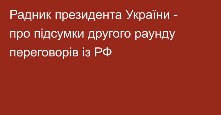 Радник президента України - про підсумки другого раунду переговорів із РФ