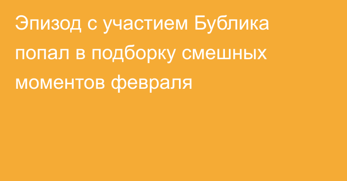 Эпизод с участием Бублика попал в подборку смешных моментов февраля