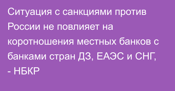 Ситуация с санкциями против России не повлияет на коротношения местных банков с банками стран ДЗ, ЕАЭС и СНГ, - НБКР