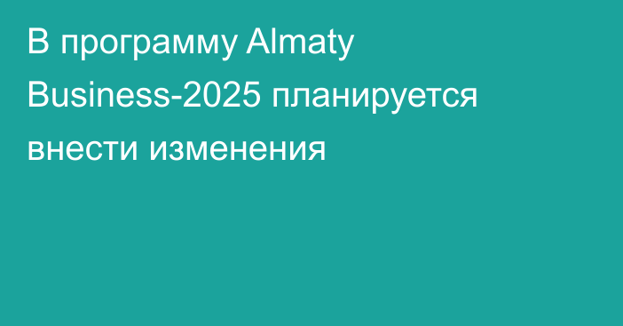 В программу Almaty Business-2025 планируется внести изменения