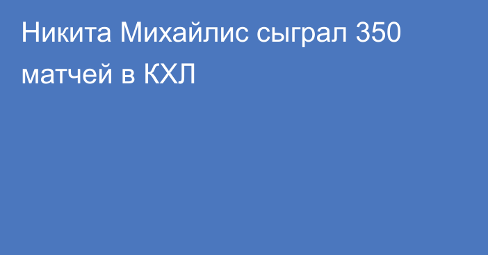 Никита Михайлис сыграл 350 матчей в КХЛ