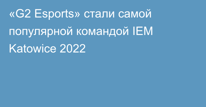 «G2 Esports» стали самой популярной командой IEM Katowice 2022