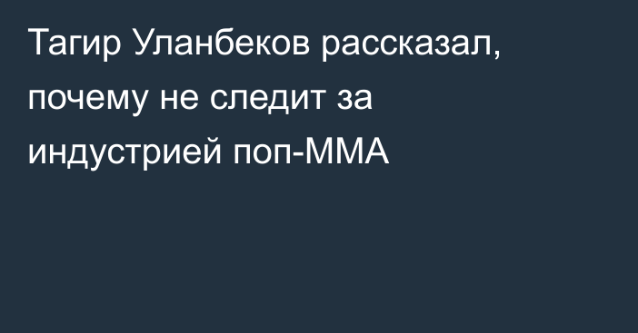 Тагир Уланбеков рассказал, почему не следит за индустрией поп-ММА