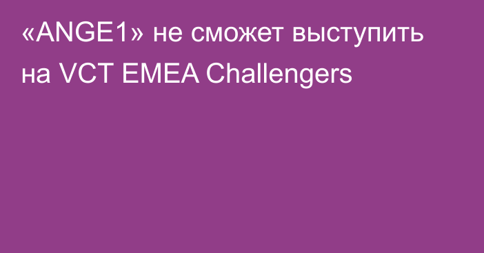 «ANGE1» не сможет выступить на VCT EMEA Challengers