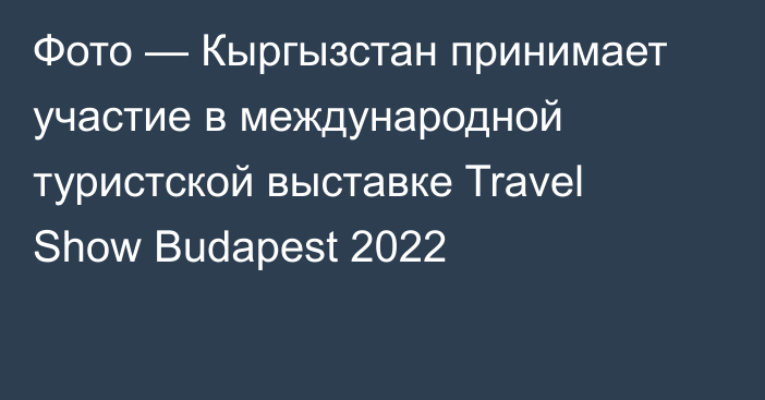 Фото — Кыргызстан принимает участие в международной туристской выставке Travel Show Budapest 2022