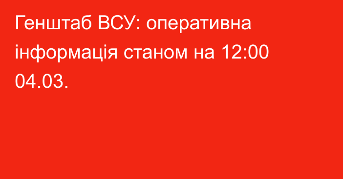 Генштаб ВСУ: оперативна інформація станом на 12:00 04.03.