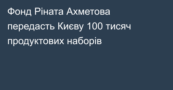 Фонд Ріната Ахметова передасть Києву 100 тисяч продуктових наборів
