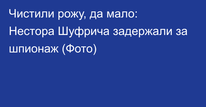 Чистили рожу, да мало: Нестора Шуфрича задержали за шпионаж (Фото)