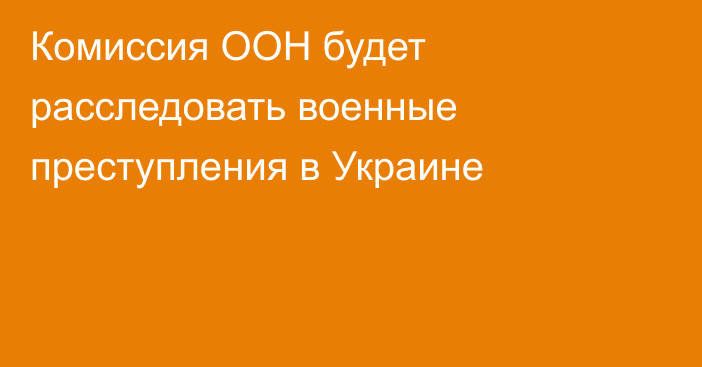 Комиссия ООН будет расследовать военные преступления в Украине