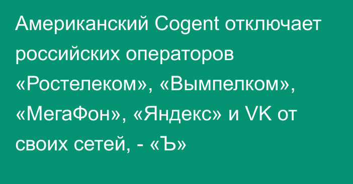 Американский Cogent отключает российских операторов «Ростелеком», «Вымпелком», «МегаФон», «Яндекс» и VK от своих сетей, - «Ъ»